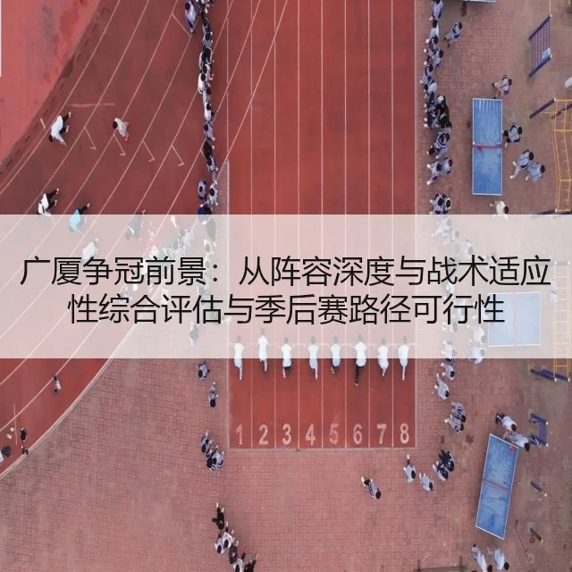 广厦争冠前景:从阵容深度与战术适应性综合评估与季后赛路径可行性